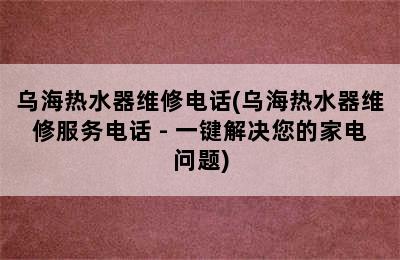 乌海热水器维修电话(乌海热水器维修服务电话 - 一键解决您的家电问题)